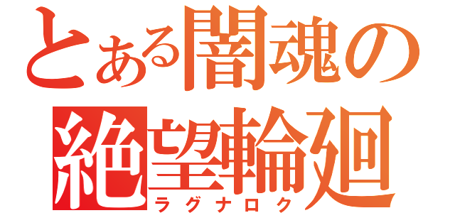 とある闇魂の絶望輪廻（ラグナロク）