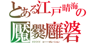 とある江戸晴海の魘爨廱碆（ぐぐぐぐぐ　コーーーポレーション）