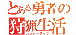 とある勇者の狩猟生活（ハンターライフ）