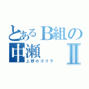 とあるＢ組の中瀬Ⅱ（上野のゴリラ）