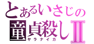 とあるいさじの童貞殺しⅡ（ヤラナイカ）