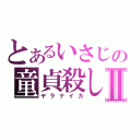 とあるいさじの童貞殺しⅡ（ヤラナイカ）