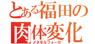 とある福田の肉体変化（メタモルフォーゼ）