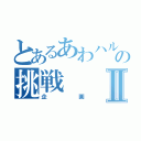 とあるあわハルの挑戦Ⅱ（企画）