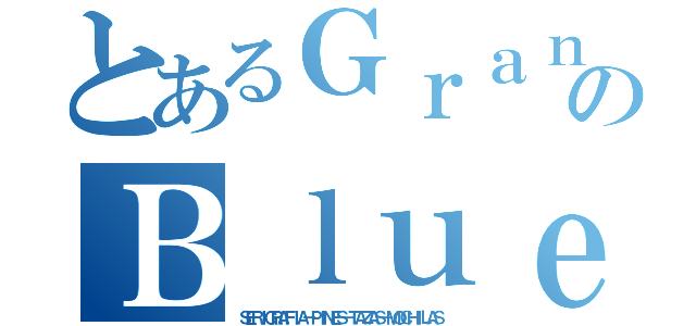 とあるＧｒａｎのＢｌｕｅ（ＳＥＲＩＧＲＡＦＩＡ－ＰＩＮＥＳ－ＴＡＺＡＳ－ＭＯＣＨＩＬＡＳ）