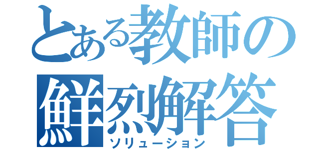 とある教師の鮮烈解答（ソリューション）