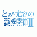 とある尤容の戀愛季節Ⅱ（誰管你沒入社）