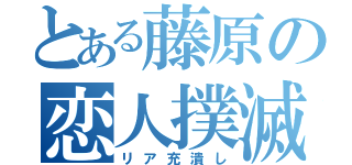 とある藤原の恋人撲滅（リア充潰し）