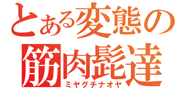 とある変態の筋肉髭達磨（ミヤグチナオヤ）