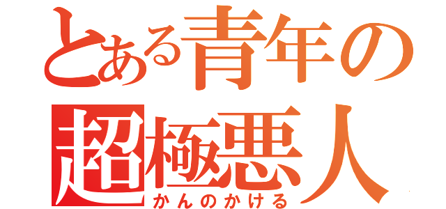 とある青年の超極悪人（かんのかける）