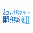 とある我路巣の違和感度Ⅱ（がろるすゐ）