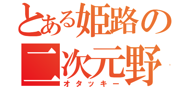 とある姫路の二次元野郎（オタッキー）