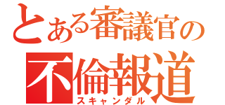 とある審議官の不倫報道（スキャンダル）