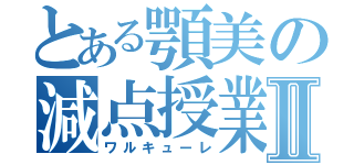 とある顎美の減点授業Ⅱ（ワルキューレ）