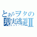 とあるヲタの現実逃避Ⅱ（エスケープ）