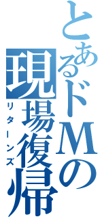 とあるドМの現場復帰（リターンズ）