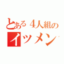 とある４人組のイツメン（）