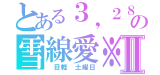 とある３，２８の雪線愛※Ⅱ（　目軽　土曜日）