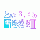 とある３，２８の雪線愛※Ⅱ（　目軽　土曜日）