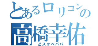 とあるロリコンの高橋幸佑（ どスケベパパ）