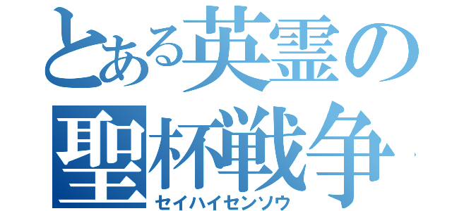 とある英霊の聖杯戦争（セイハイセンソウ）