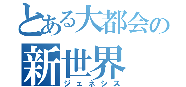 とある大都会の新世界（ジェネシス）