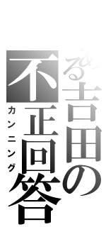 とある吉田の不正回答（カンニング）