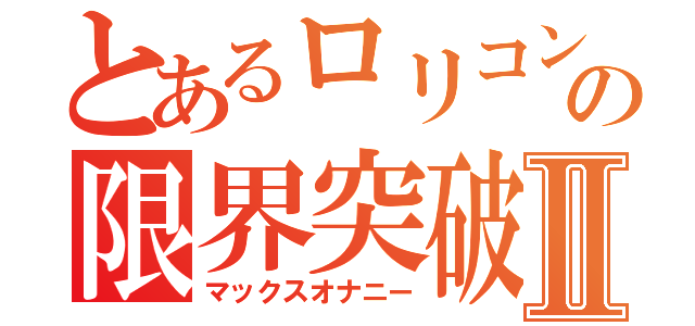 とあるロリコンの限界突破Ⅱ（マックスオナニー）