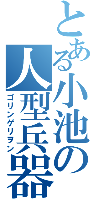 とある小池の人型兵器（ゴリンゲリヲン）