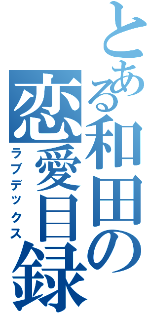 とある和田の恋愛目録Ⅱ（ラブデックス）