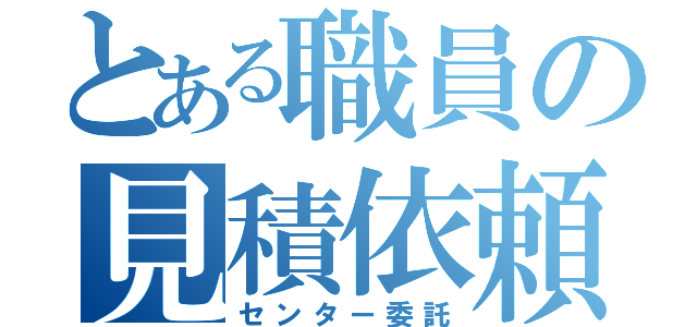 とある職員の見積依頼（センター委託）