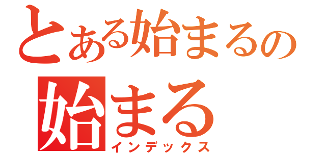 とある始まるの始まる（インデックス）