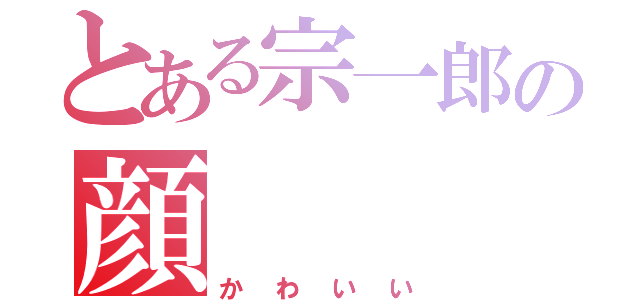 とある宗一郎の顔（かわいい）