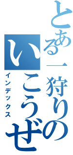 とある一狩りのいこうぜ！（インデックス）