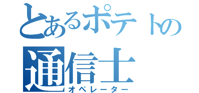 とあるポテトの通信士（オペレーター）