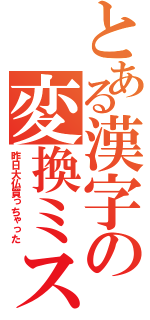 とある漢字の変換ミス（昨日大仏買っちゃった）