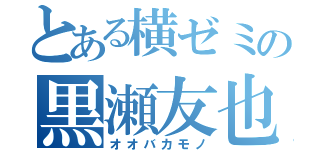 とある横ゼミの黒瀬友也（オオバカモノ）