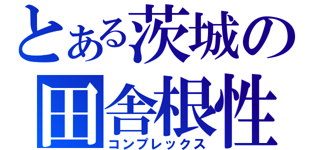 とある茨城の田舎根性（コンプレックス）