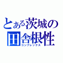 とある茨城の田舎根性（コンプレックス）