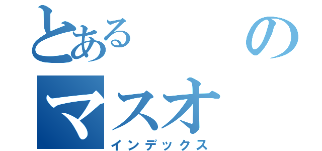 とあるのマスオ（インデックス）