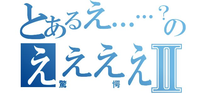 とあるえ……？のえええええ？！！Ⅱ（驚愕）