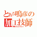 とある鳴彦の加工技師（綺麗に仕上げるよ☆）