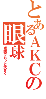 とあるＡＫＣの眼球（眼鏡でもっと大きく）