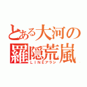 とある大河の羅隠荒嵐（ＬＩＮＥアラシ）