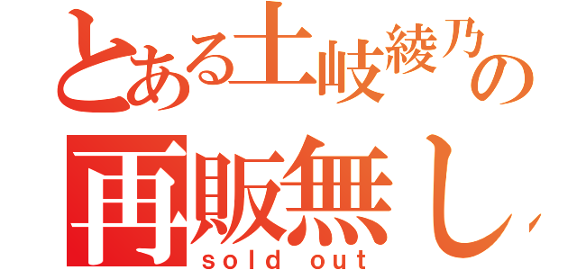 とある土岐綾乃の再販無し（ｓｏｌｄ ｏｕｔ）