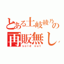 とある土岐綾乃の再販無し（ｓｏｌｄ ｏｕｔ）