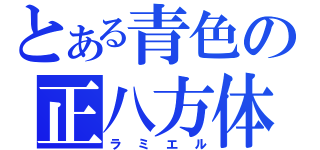 とある青色の正八方体（ラミエル）