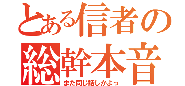 とある信者の総幹本音（また同じ話しかよっ）