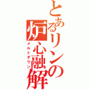 とあるリンの炉心融解（メルトダウン）