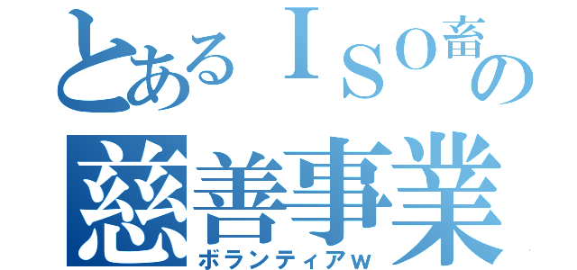 とあるＩＳＯ畜の慈善事業（ボランティアｗ）